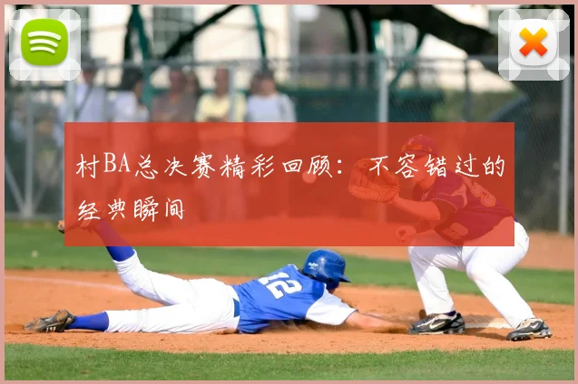 村BA总决赛精彩回顾：不容错过的经典瞬间