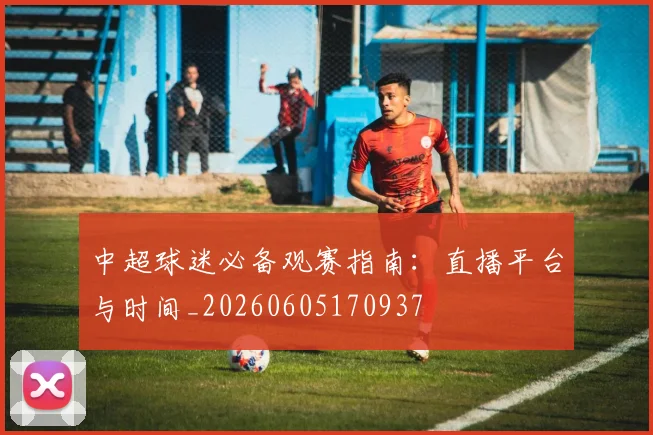 中超球迷必备观赛指南：直播平台与时间_20260605170937
