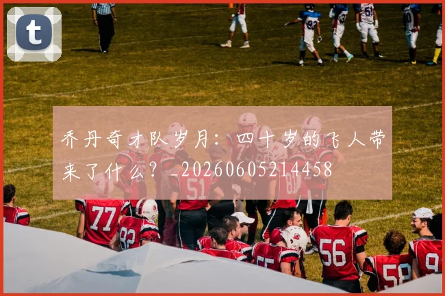 乔丹奇才队岁月:四十岁的飞人带来了什么?_20260605214458