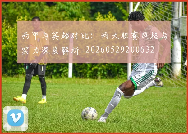 西甲与英超对比:两大联赛风格与实力深度解析_20260529200632