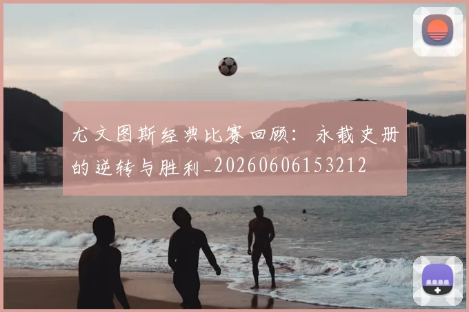 尤文图斯经典比赛回顾:永载史册的逆转与胜利_20260606153212