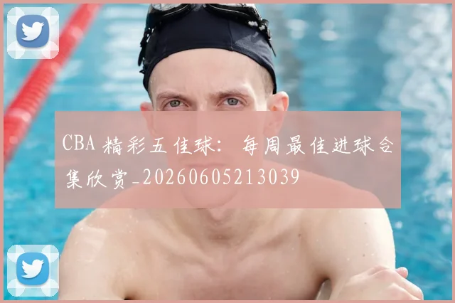 CBA 精彩五佳球:每周最佳进球合集欣赏_20260605213039