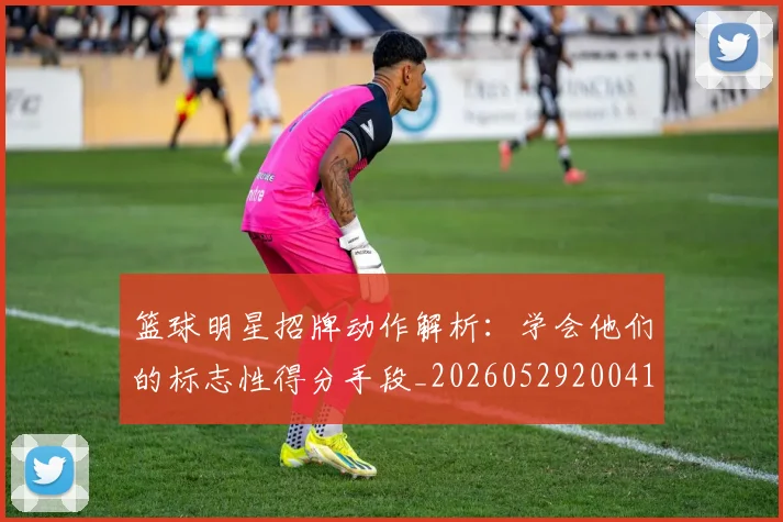 篮球明星招牌动作解析：学会他们的标志性得分手段_20260529200410