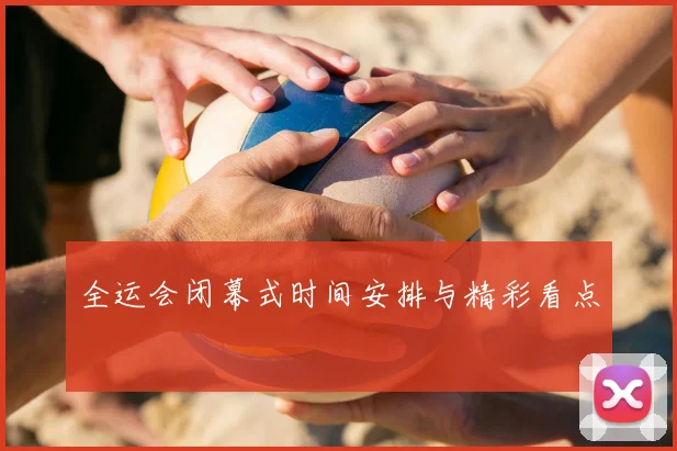 全运会闭幕式时间安排与精彩看点