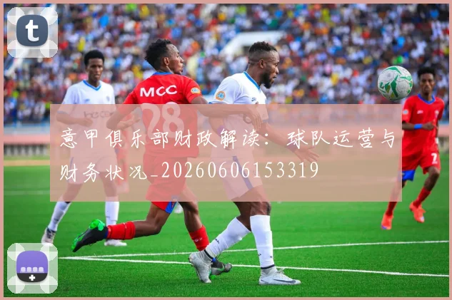 意甲俱乐部财政解读：球队运营与财务状况_20260606153319