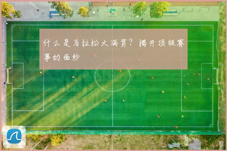 什么是马拉松大满贯?揭开顶级赛事的面纱