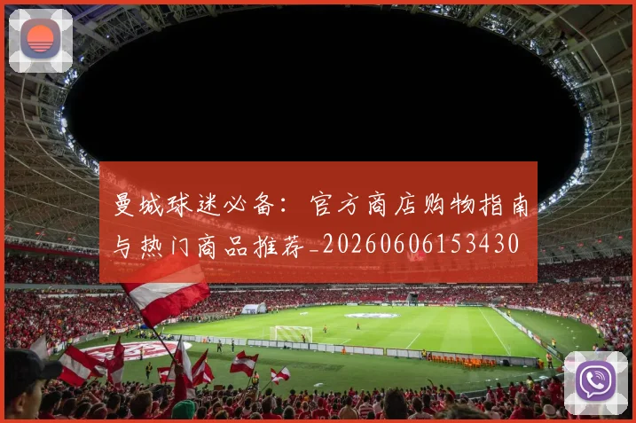 曼城球迷必备:官方商店购物指南与热门商品推荐_20260606153430