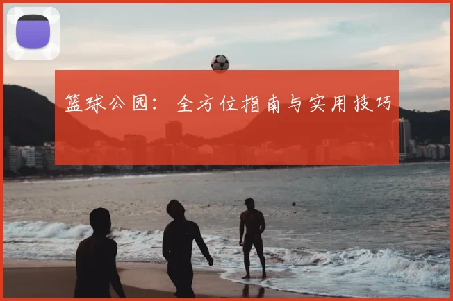 篮球公园：全方位指南与实用技巧