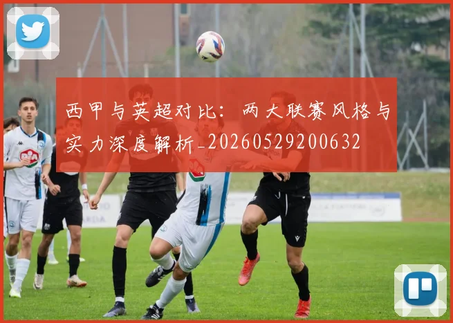 西甲与英超对比：两大联赛风格与实力深度解析_20260529200632