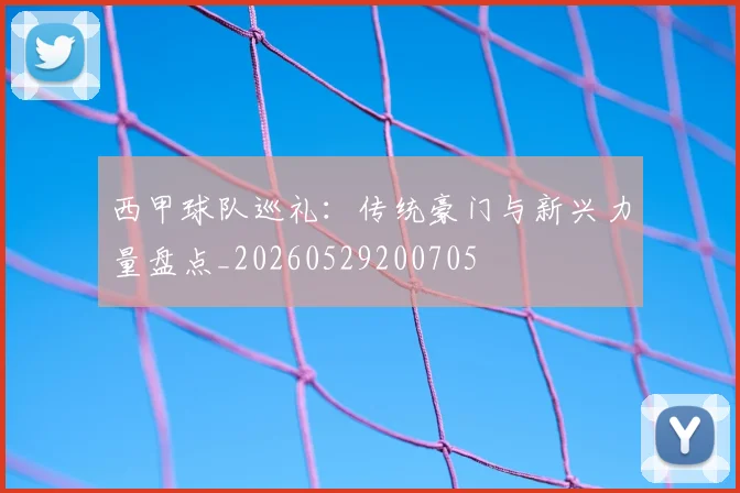 西甲球队巡礼:传统豪门与新兴力量盘点_20260529200705