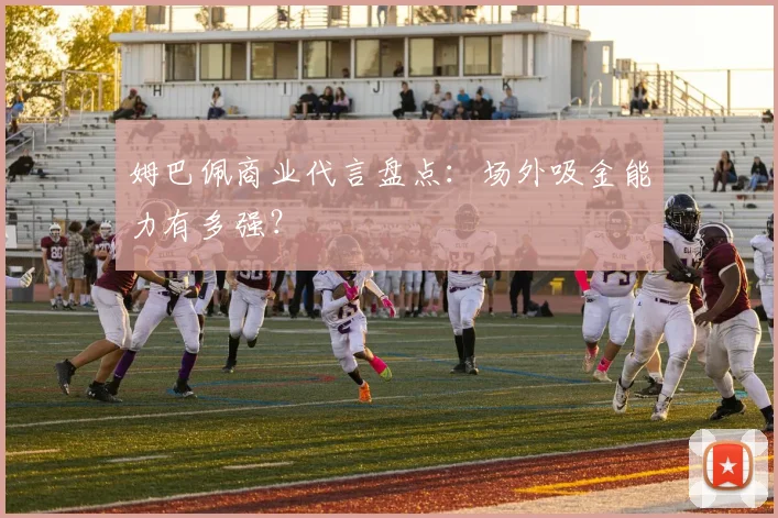 姆巴佩商业代言盘点：场外吸金能力有多强？