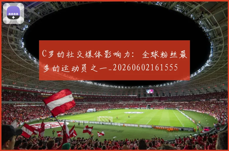 C罗的社交媒体影响力：全球粉丝最多的运动员之一_20260602161555
