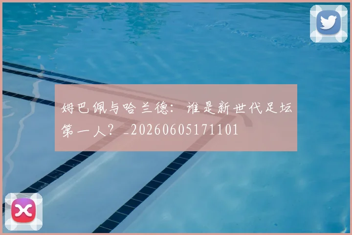 姆巴佩与哈兰德：谁是新世代足坛第一人？_20260605171101