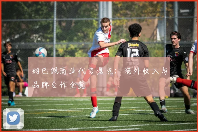 姆巴佩商业代言盘点：场外收入与品牌合作全览