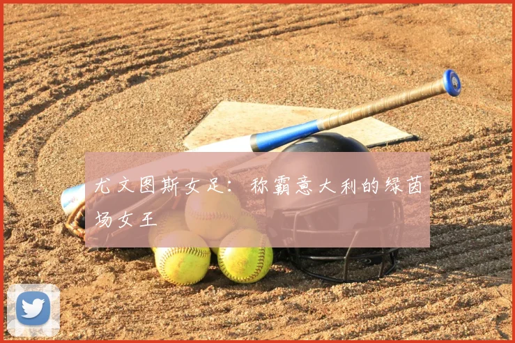 尤文图斯女足:称霸意大利的绿茵场女王