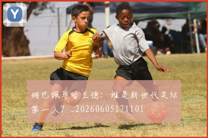 姆巴佩与哈兰德：谁是新世代足坛第一人？_20260605171101