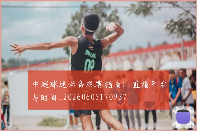 中超球迷必备观赛指南：直播平台与时间_20260605170937