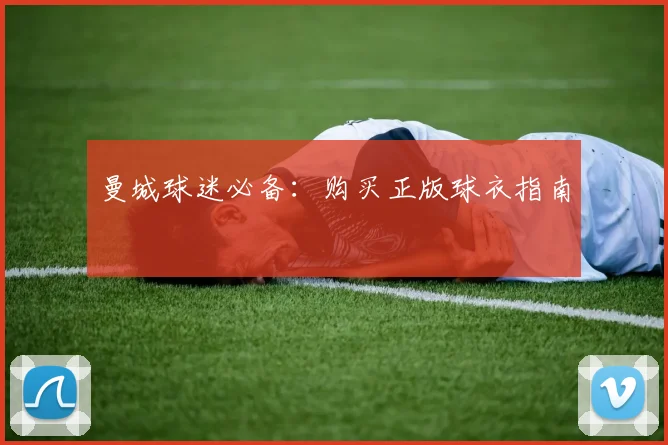 曼城球迷必备:购买正版球衣指南