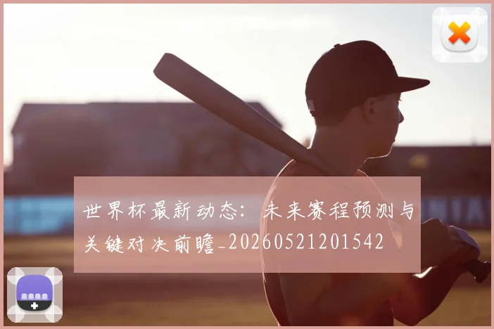 世界杯最新动态:未来赛程预测与关键对决前瞻_20260521201542