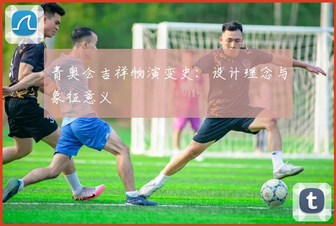 青奥会吉祥物演变史:设计理念与象征意义