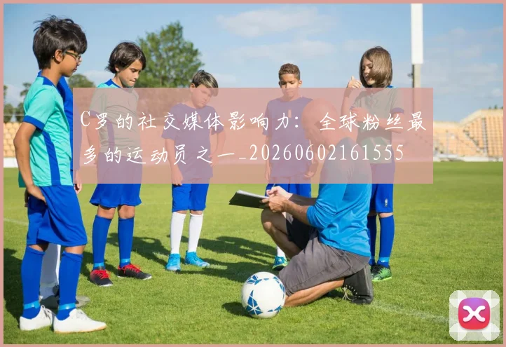 C罗的社交媒体影响力：全球粉丝最多的运动员之一_20260602161555