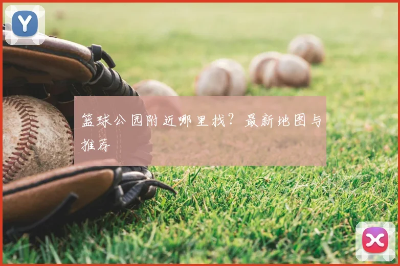 篮球公园附近哪里找?最新地图与推荐