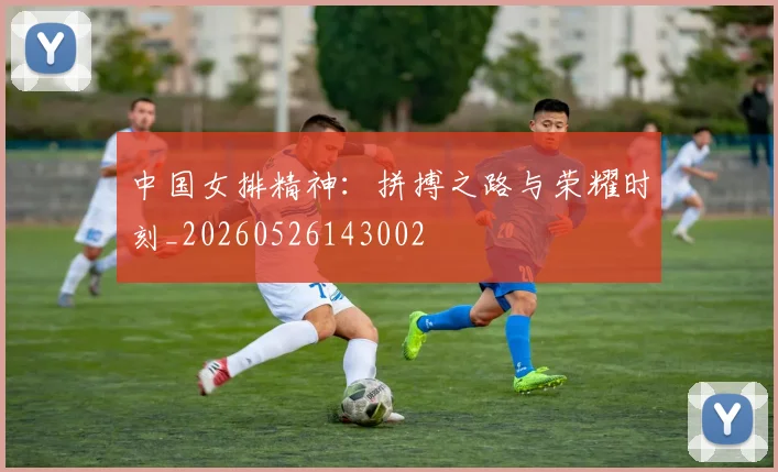 中国女排精神：拼搏之路与荣耀时刻_20260526143002