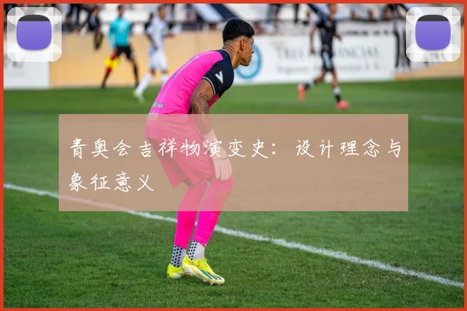 青奥会吉祥物演变史：设计理念与象征意义