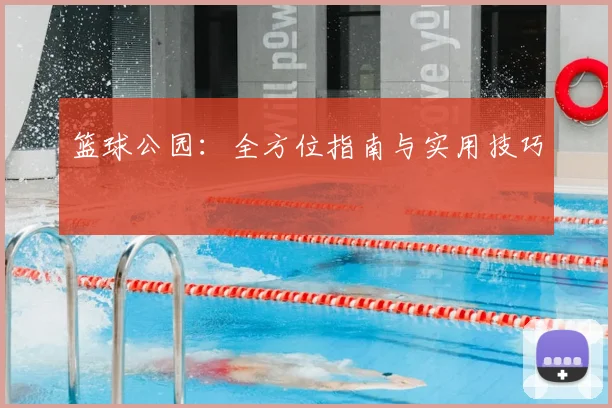 篮球公园：全方位指南与实用技巧