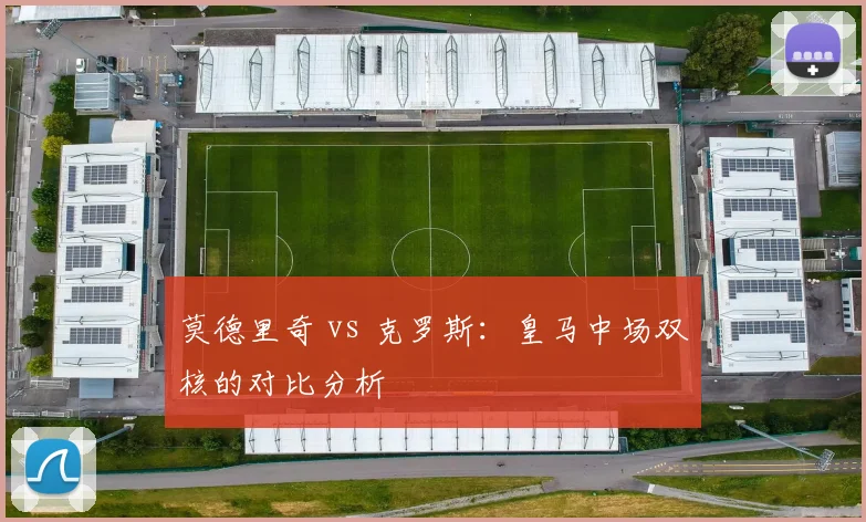 莫德里奇 vs 克罗斯:皇马中场双核的对比分析