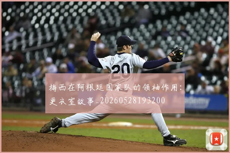 梅西在阿根廷国家队的领袖作用：更衣室故事_20260528193200