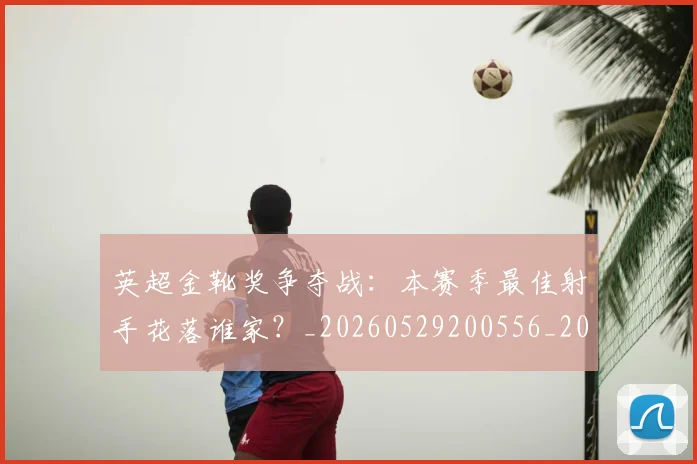 英超金靴奖争夺战：本赛季最佳射手花落谁家？_20260529200556_20260702175026