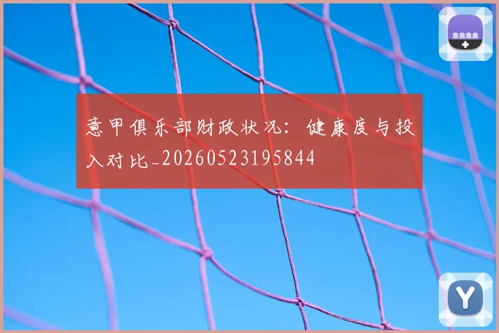 意甲俱乐部财政状况：健康度与投入对比_20260523195844