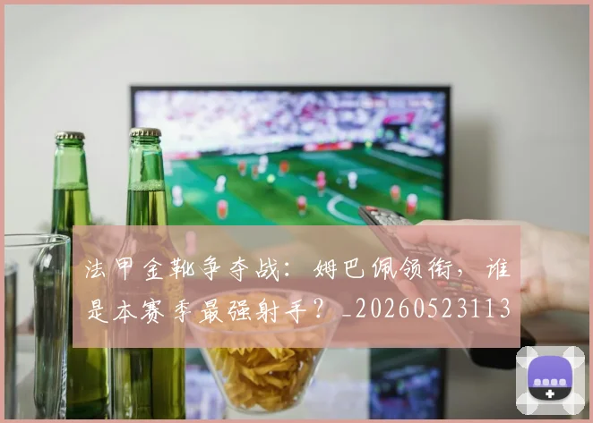 法甲金靴争夺战:姆巴佩领衔,谁是本赛季最强射手?_20260523113538