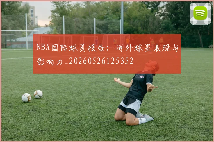 NBA国际球员报告:海外球星表现与影响力_20260526125352