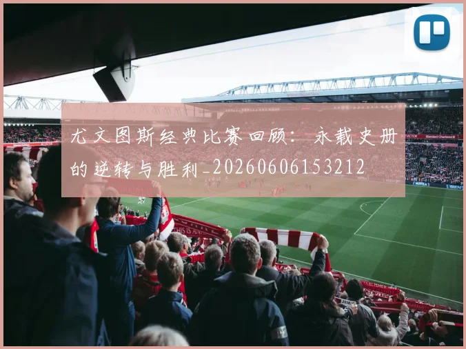 尤文图斯经典比赛回顾：永载史册的逆转与胜利_20260606153212