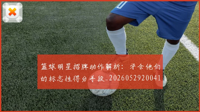 篮球明星招牌动作解析:学会他们的标志性得分手段_20260529200410