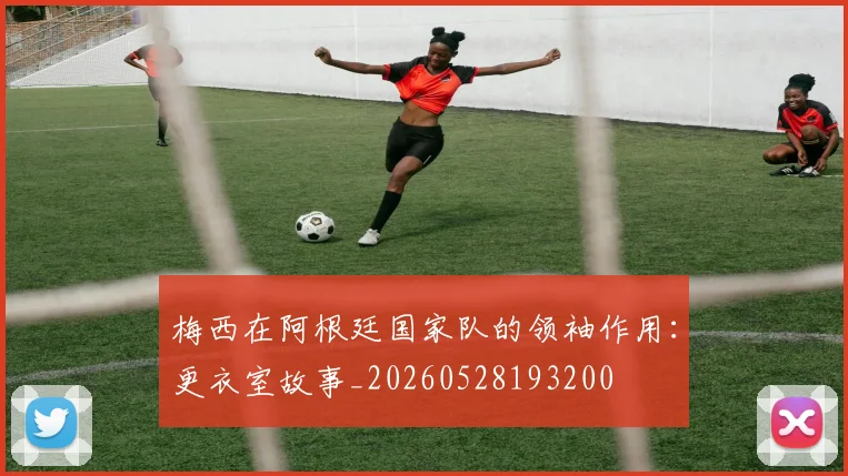梅西在阿根廷国家队的领袖作用：更衣室故事_20260528193200